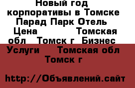 Новый год , корпоративы в Томске, Парад Парк Отель › Цена ­ 1 500 - Томская обл., Томск г. Бизнес » Услуги   . Томская обл.,Томск г.